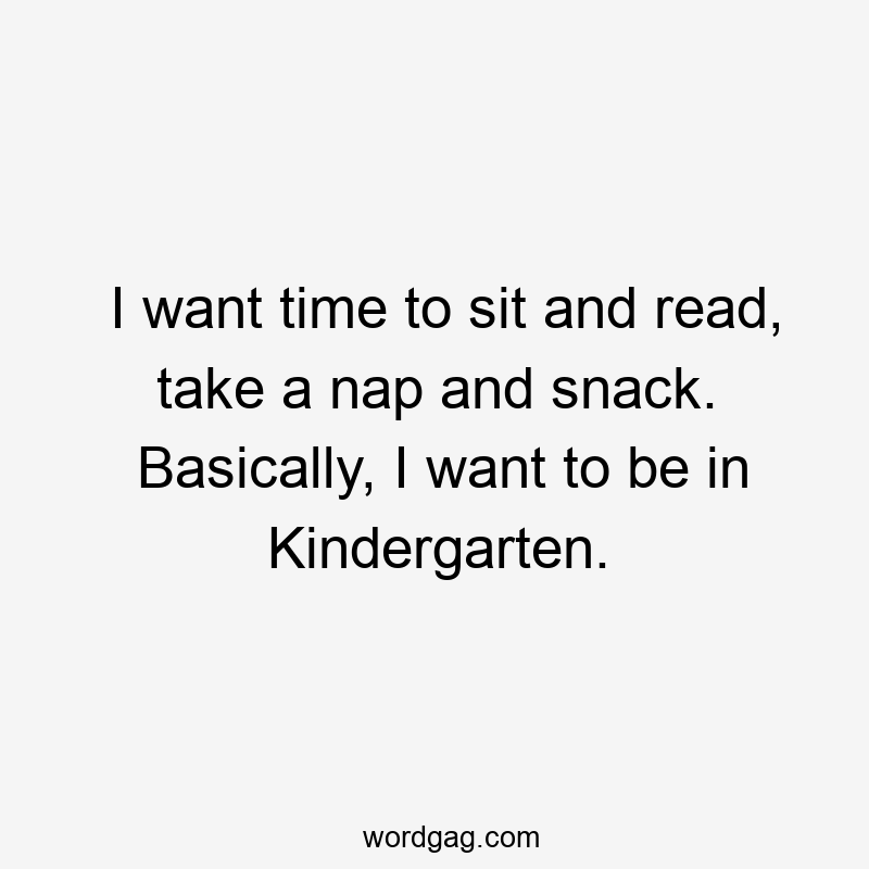 I want time to sit and read, take a nap and snack. Basically, I want to be in Kindergarten.