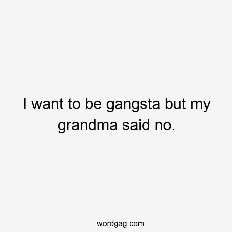 I want to be gangsta but my grandma said no.