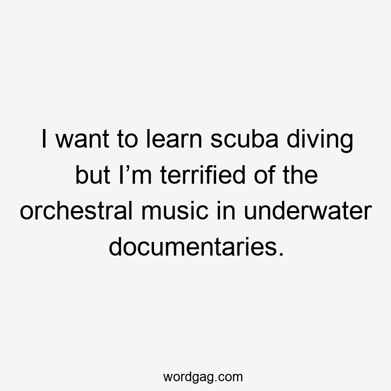 I want to learn scuba diving but I’m terrified of the orchestral music in underwater documentaries.