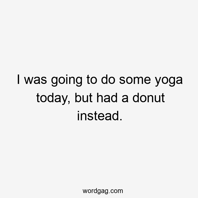 I was going to do some yoga today, but had a donut instead.