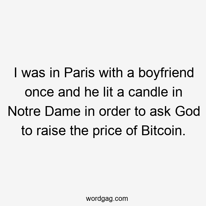I was in Paris with a boyfriend once and he lit a candle in Notre Dame in order to ask God to raise the price of Bitcoin.