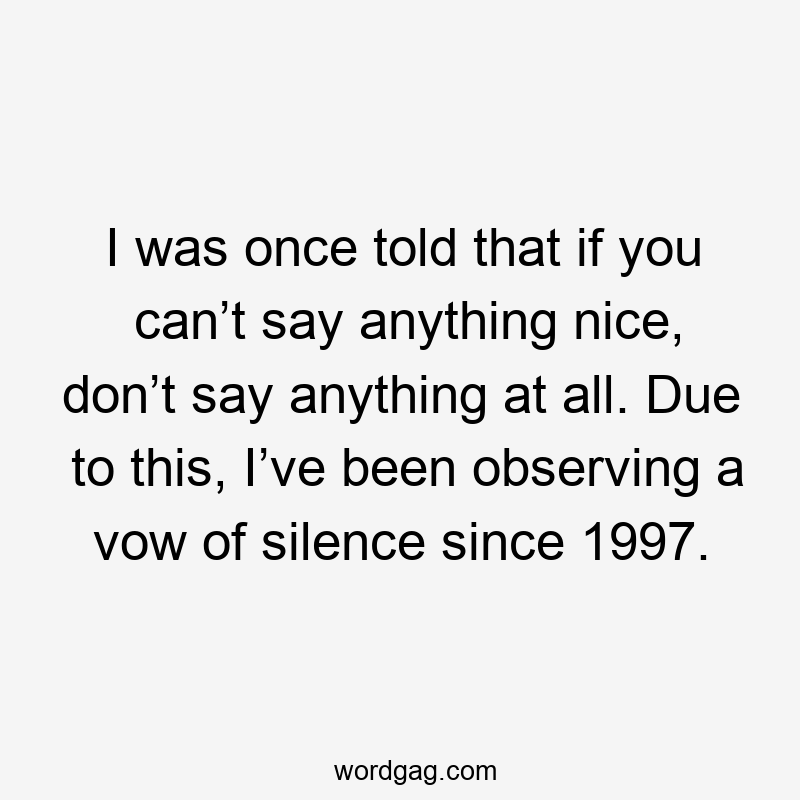 I was once told that if you can’t say anything nice, don’t say anything at all. Due to this, I’ve been observing a vow of silence since 1997.