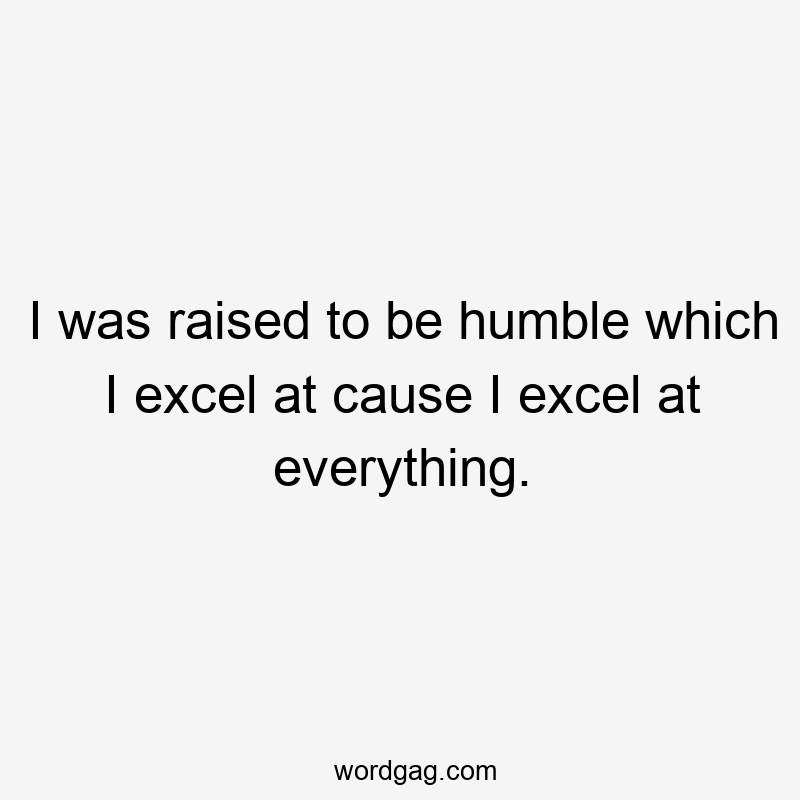 I was raised to be humble which I excel at cause I excel at everything.