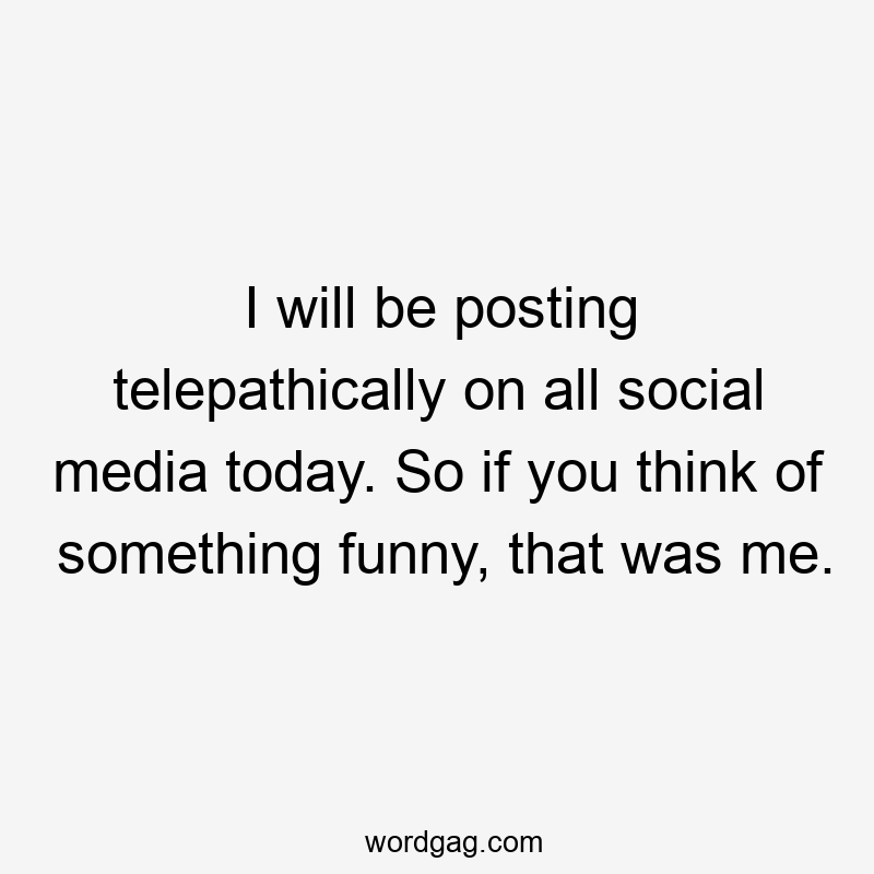 I will be posting telepathically on all social media today. So if you think of something funny, that was me.
