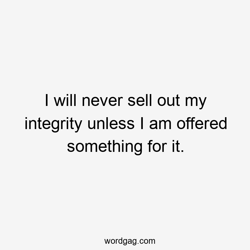 I will never sell out my integrity unless I am offered something for it.