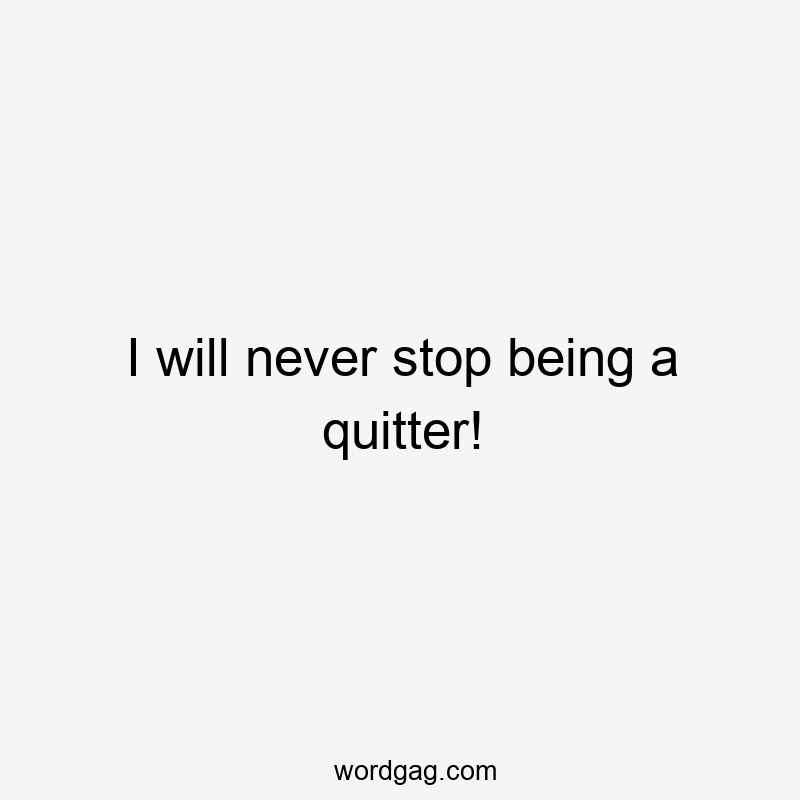 I will never stop being a quitter!