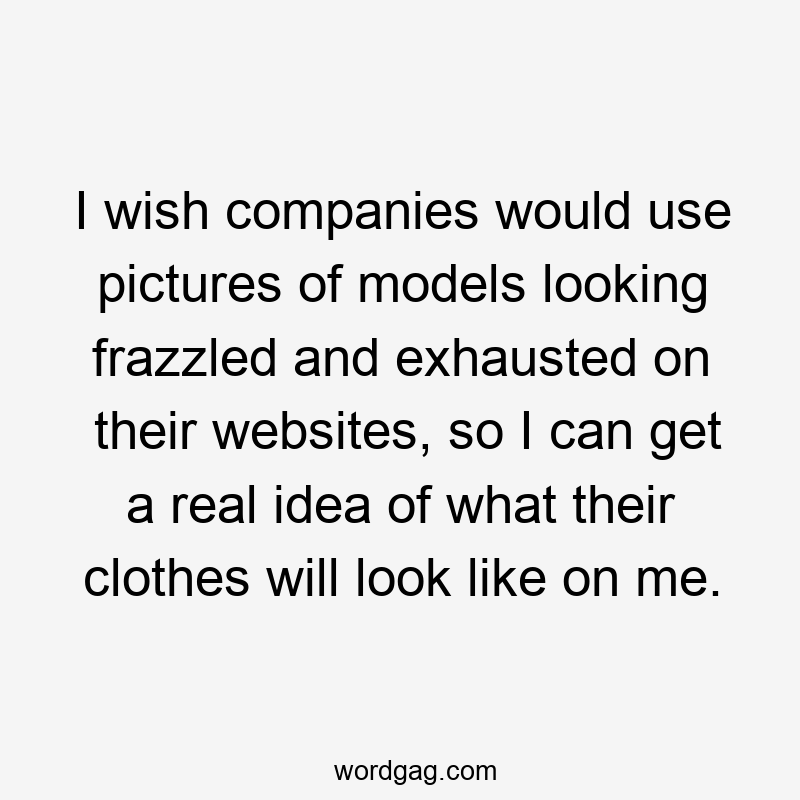 I wish companies would use pictures of models looking frazzled and exhausted on their websites, so I can get a real idea of what their clothes will look like on me.