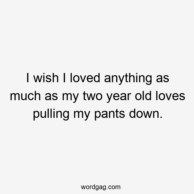 I wish I loved anything as much as my two year old loves pulling my pants down.