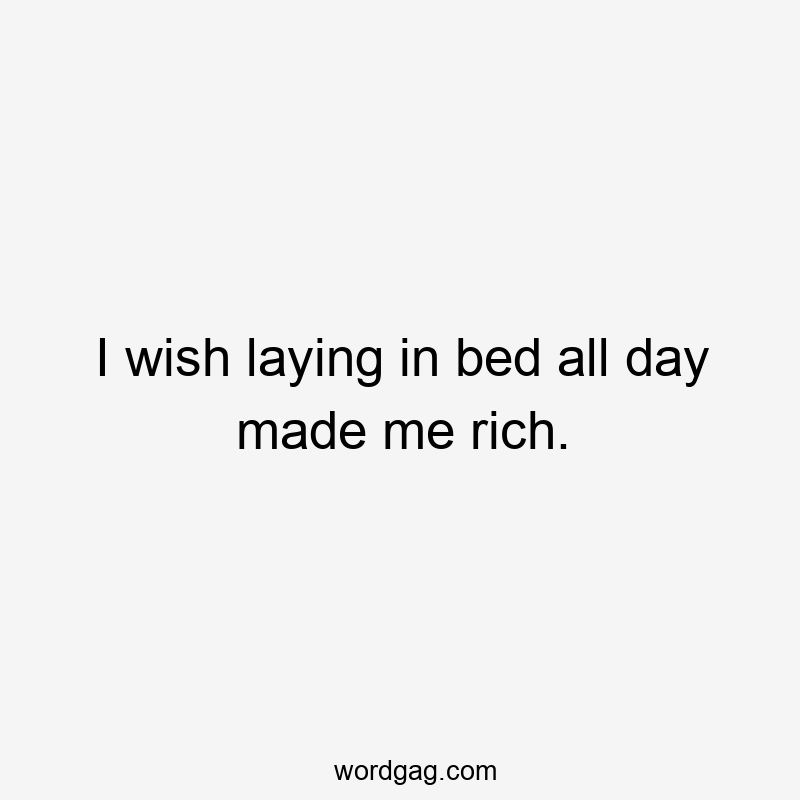 I wish laying in bed all day made me rich.