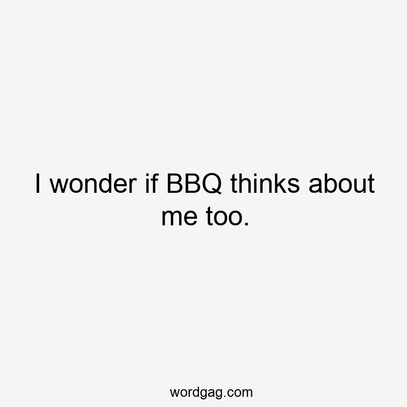 I wonder if BBQ thinks about me too.