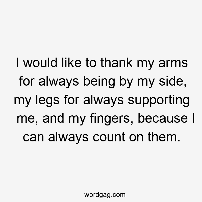 I would like to thank my arms for always being by my side, my legs for always supporting me, and my fingers, because I can always count on them.