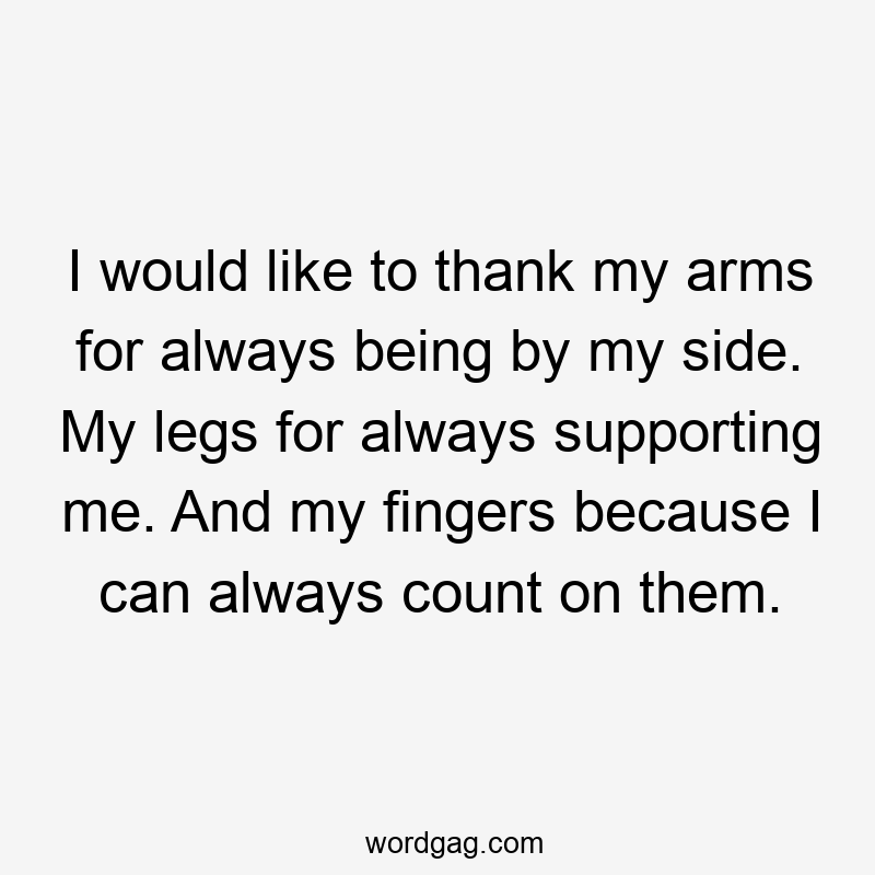 I would like to thank my arms for always being by my side. My legs for always supporting me. And my fingers because I can always count on them.