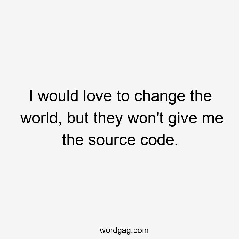 I would love to change the world, but they won’t give me the source code.