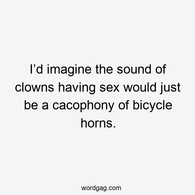 I’d imagine the sound of clowns having sex would just be a cacophony of bicycle horns.