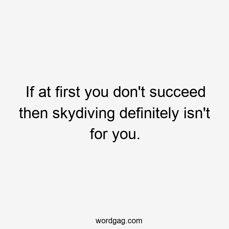 If at first you don’t succeed then skydiving definitely isn’t for you.