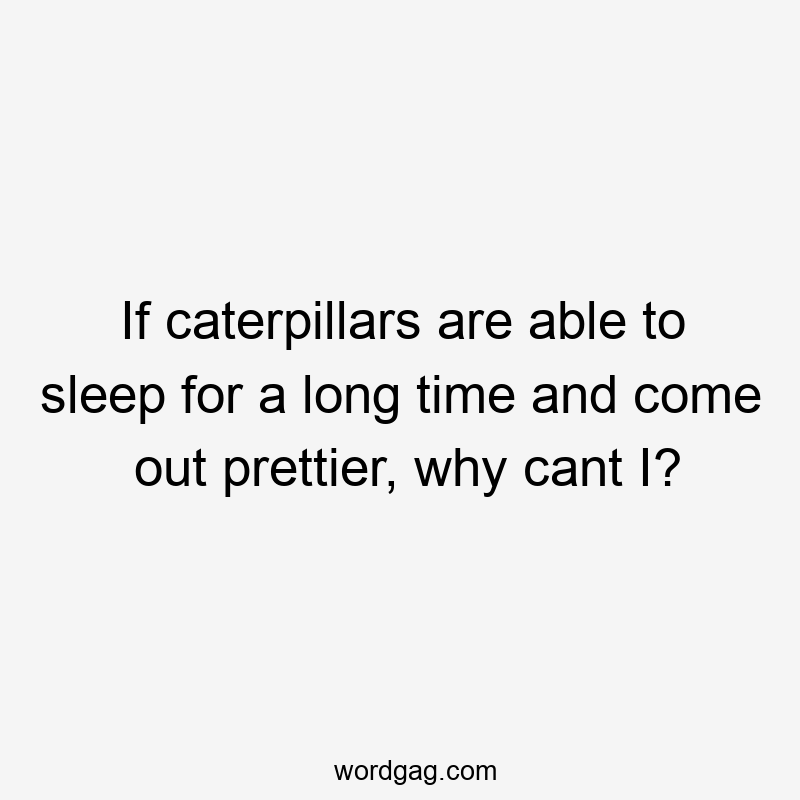 If caterpillars are able to sleep for a long time and come out prettier, why cant I?