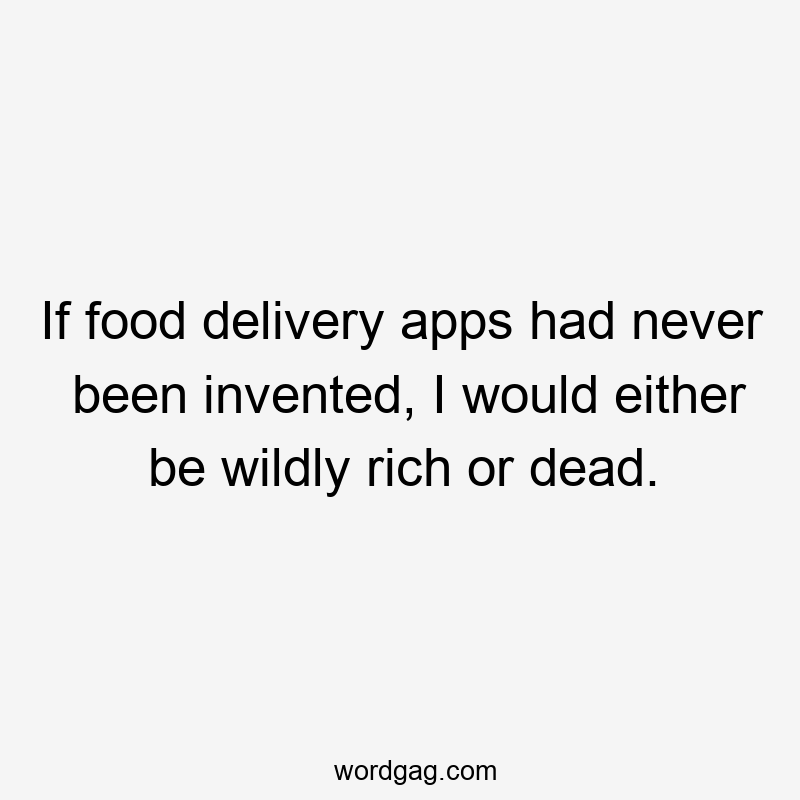 If food delivery apps had never been invented, I would either be wildly rich or dead.