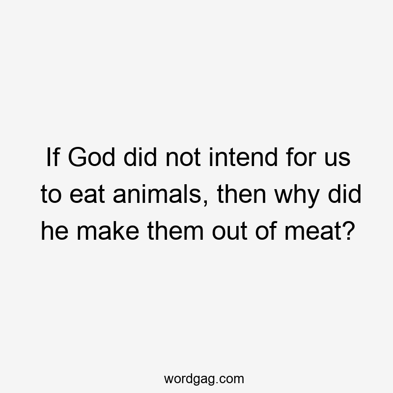 If God did not intend for us to eat animals, then why did he make them out of meat?