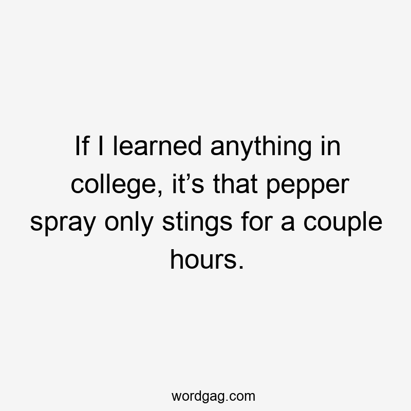 If I learned anything in college, it’s that pepper spray only stings for a couple hours.