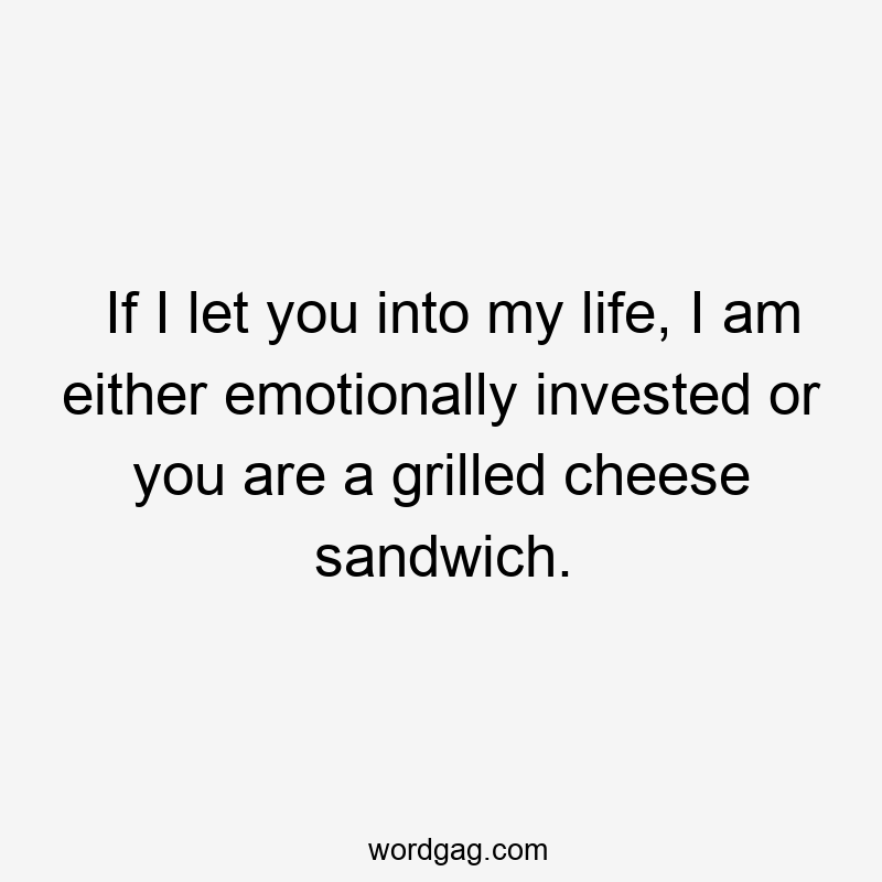 If I let you into my life, I am either emotionally invested or you are a grilled cheese sandwich.