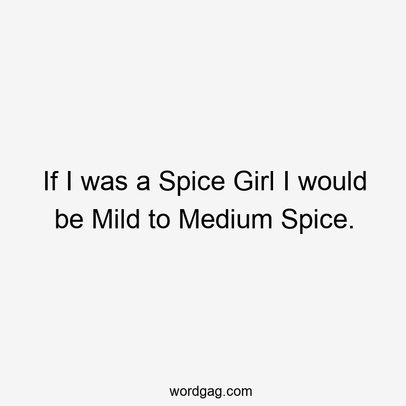 If I was a Spice Girl I would be Mild to Medium Spice.