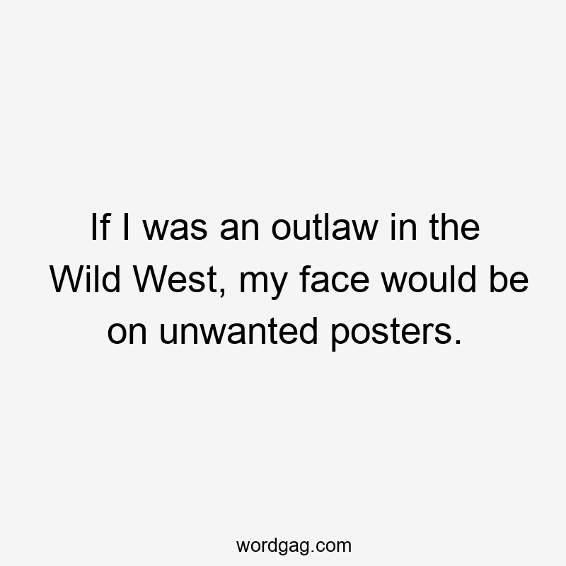 If I was an outlaw in the Wild West, my face would be on unwanted posters.