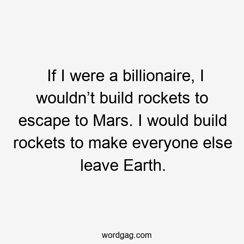 If I were a billionaire, I wouldn’t build rockets to escape to Mars. I would build rockets to make everyone else leave Earth.