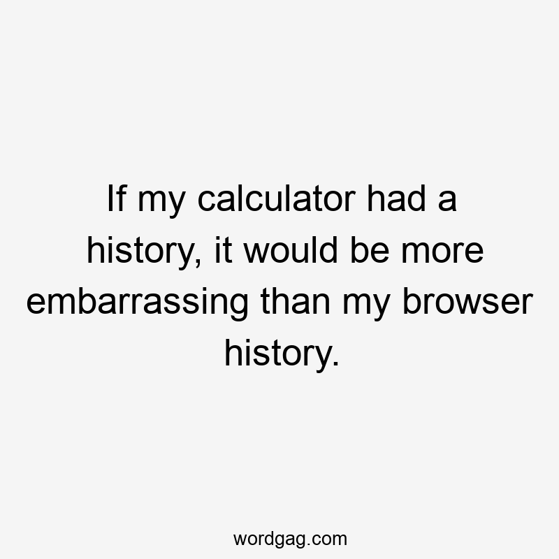 If my calculator had a history, it would be more embarrassing than my browser history.