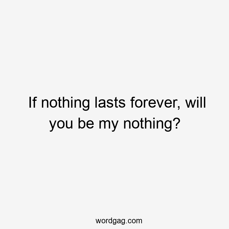 If nothing lasts forever, will you be my nothing?