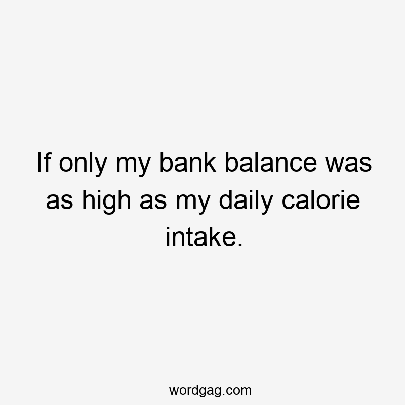If only my bank balance was as high as my daily calorie intake.
