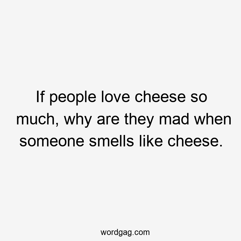 If people love cheese so much, why are they mad when someone smells like cheese.