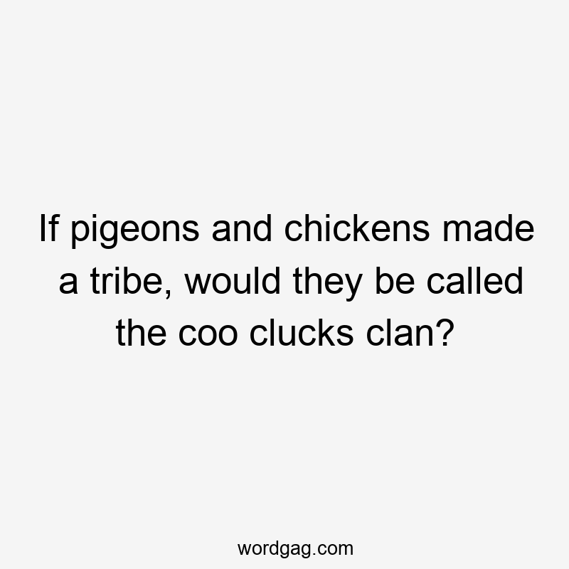 If pigeons and chickens made a tribe, would they be called the coo clucks clan?