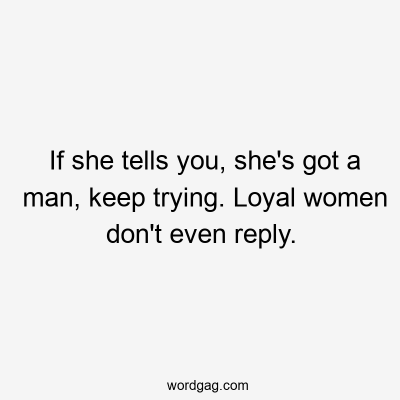 If she tells you, she’s got a man, keep trying. Loyal women don’t even reply.