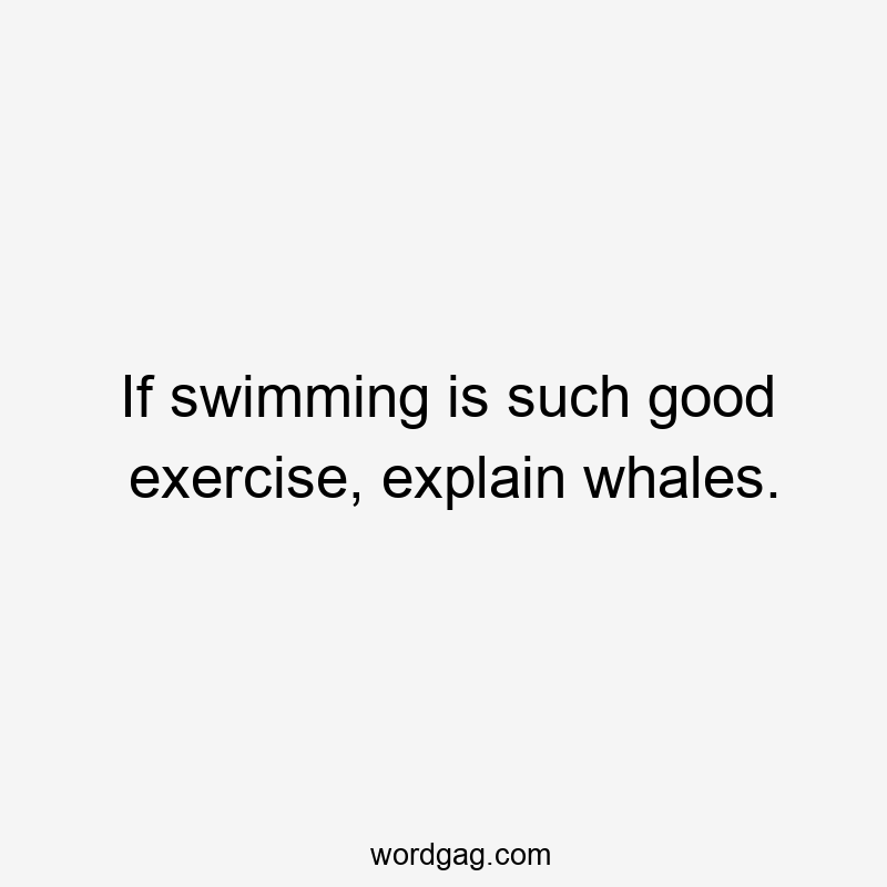 If swimming is such good exercise, explain whales.