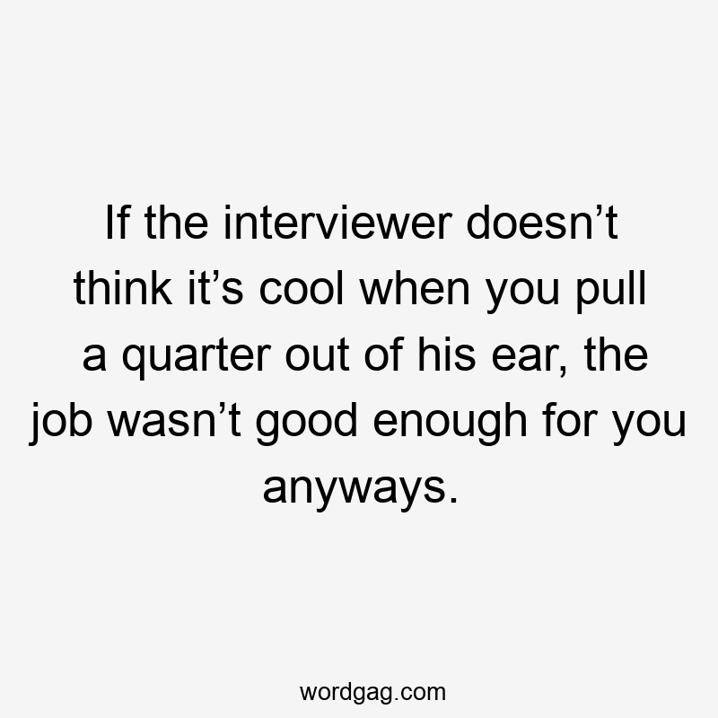 If the interviewer doesn’t think it’s cool when you pull a quarter out of his ear, the job wasn’t good enough for you anyways.