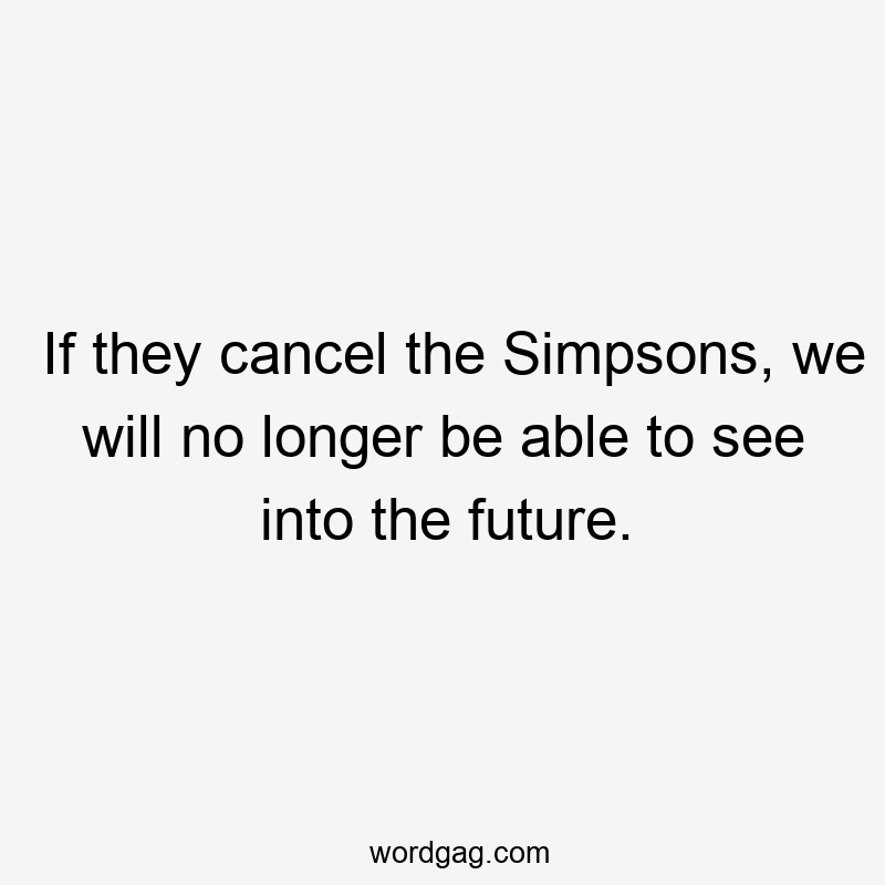 If they cancel the Simpsons, we will no longer be able to see into the future.