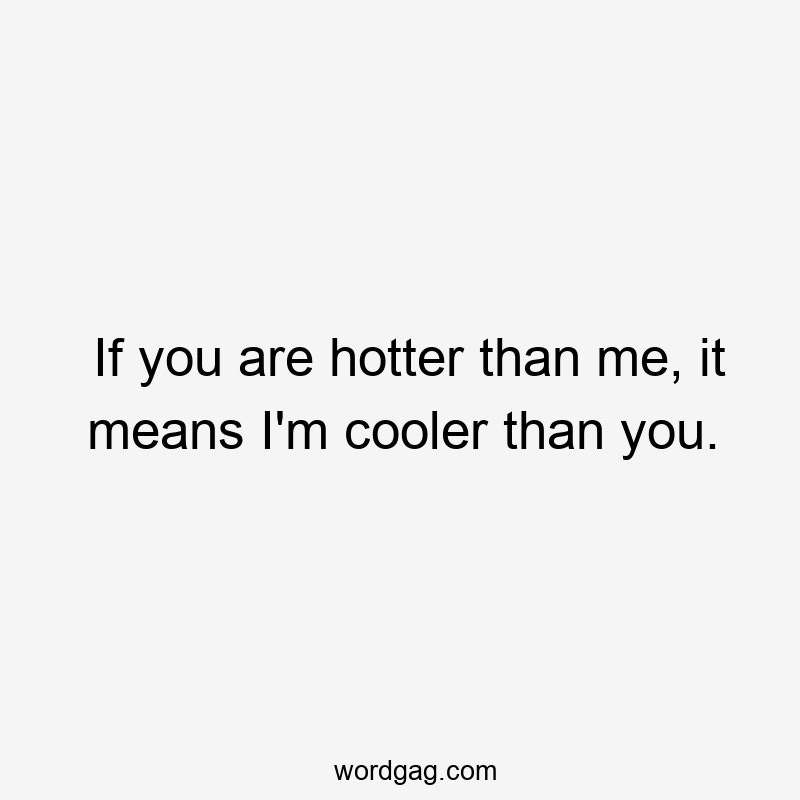 If you are hotter than me, it means I’m cooler than you.
