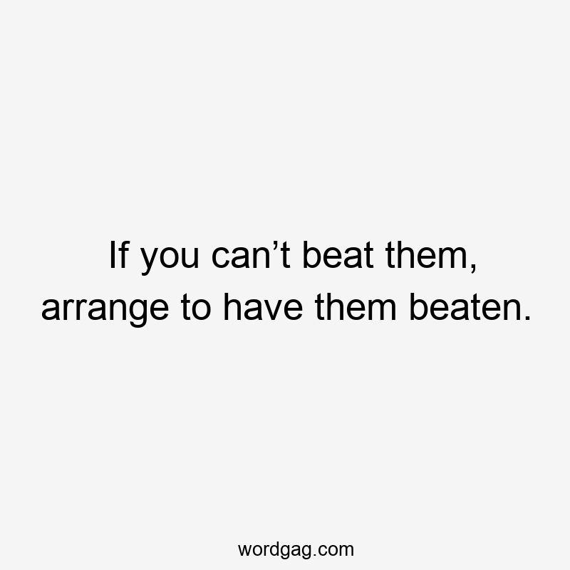 If you can’t beat them, arrange to have them beaten.