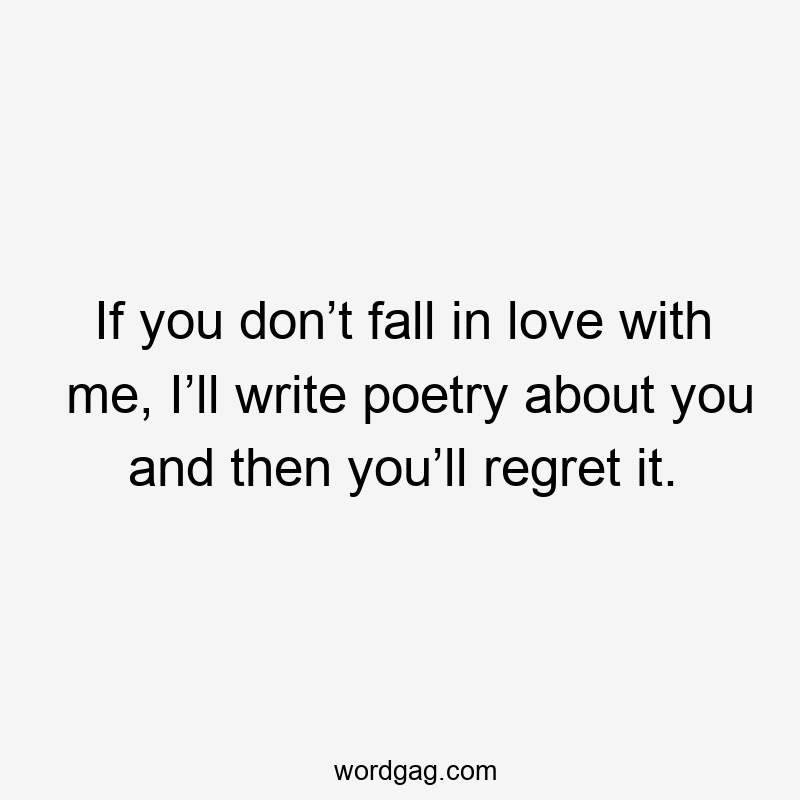 If you don’t fall in love with me, I’ll write poetry about you and then you’ll regret it.