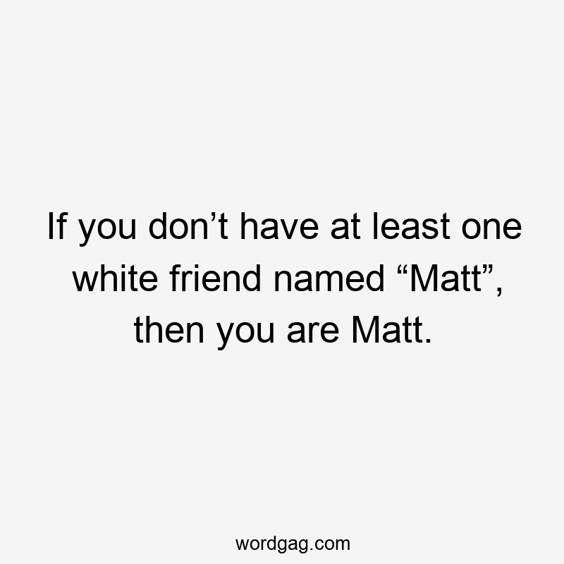 If you don’t have at least one white friend named “Matt”, then you are Matt.