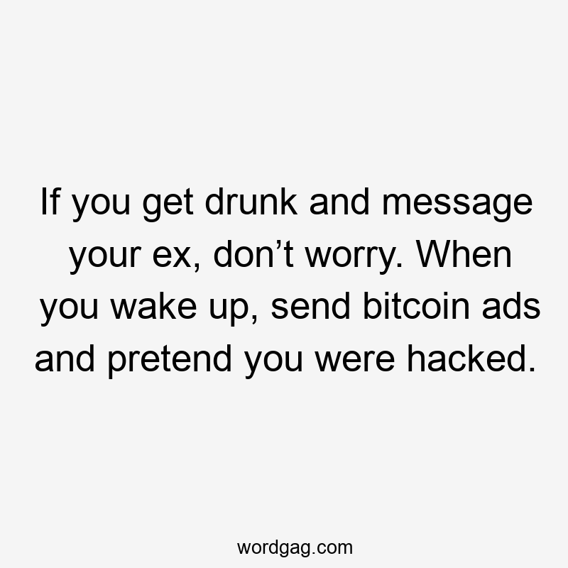 If you get drunk and message your ex, don’t worry. When you wake up, send bitcoin ads and pretend you were hacked.