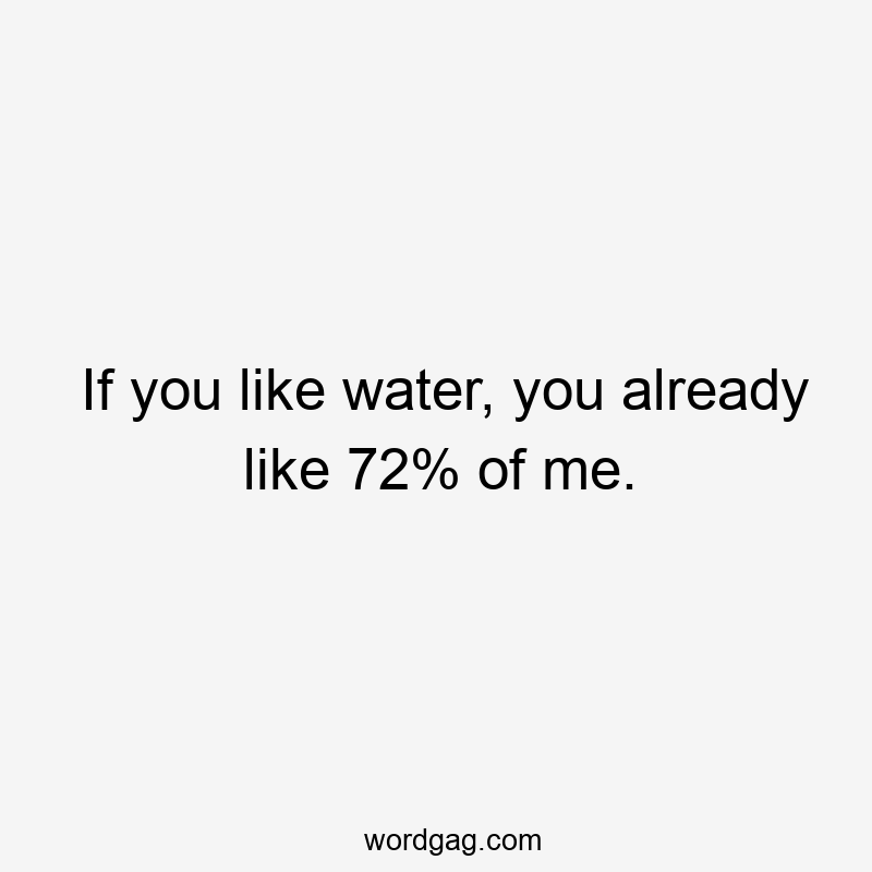 If you like water, you already like 72% of me.