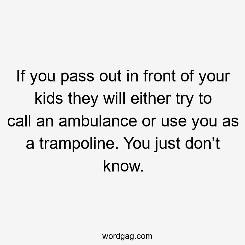 If you pass out in front of your kids they will either try to call an ambulance or use you as a trampoline. You just don’t know.