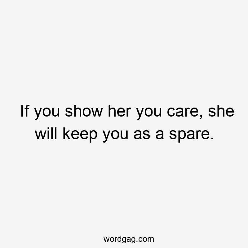 If you show her you care, she will keep you as a spare.