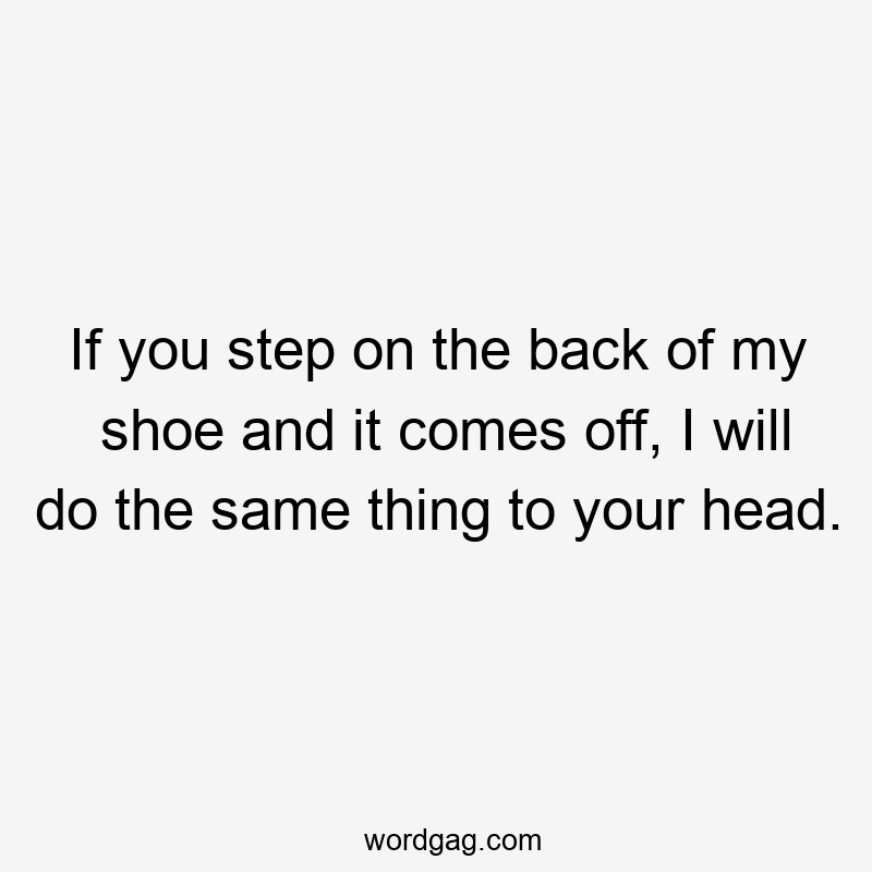 If you step on the back of my shoe and it comes off, I will do the same thing to your head.