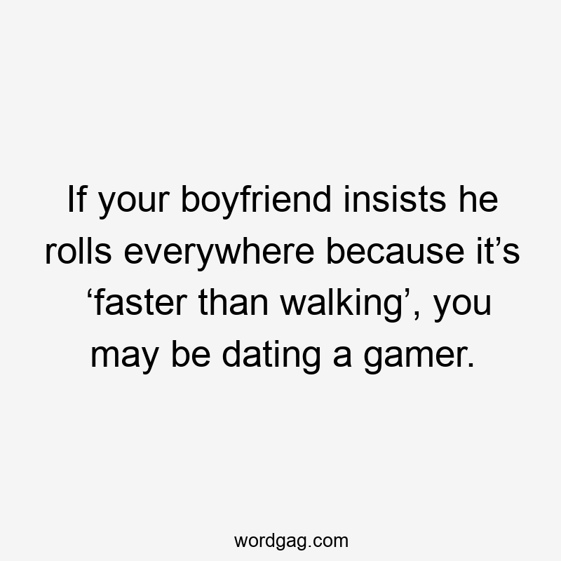 If your boyfriend insists he rolls everywhere because it’s ‘faster than walking’, you may be dating a gamer.