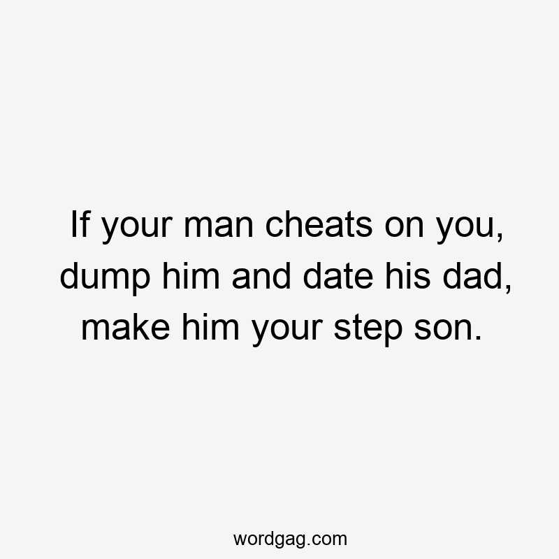 If your man cheats on you, dump him and date his dad, make him your step son.