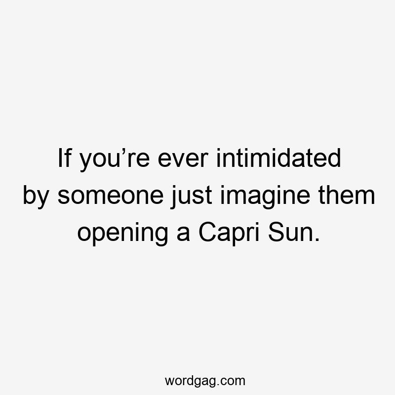 If you’re ever intimidated by someone just imagine them opening a Capri Sun.