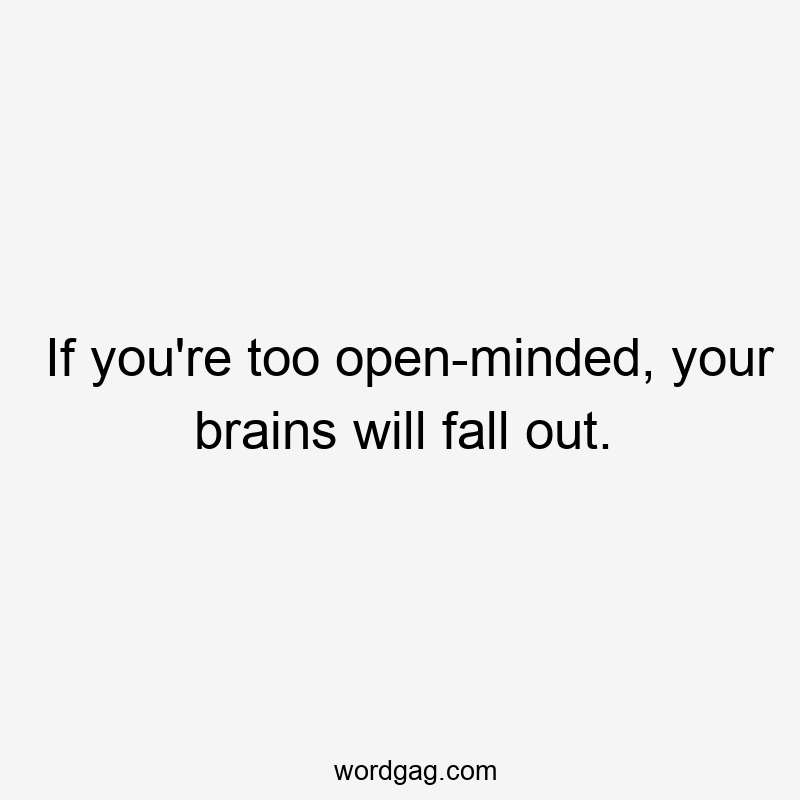 If you're too open-minded, your brains will fall out.