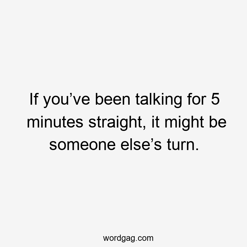 If you’ve been talking for 5 minutes straight, it might be someone else’s turn.